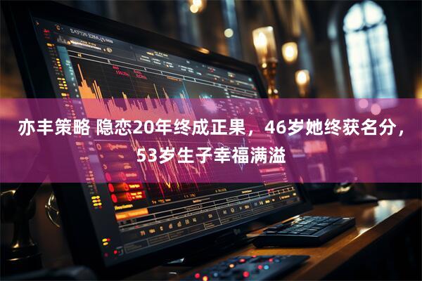 亦丰策略 隐恋20年终成正果，46岁她终获名分，53岁生子幸福满溢