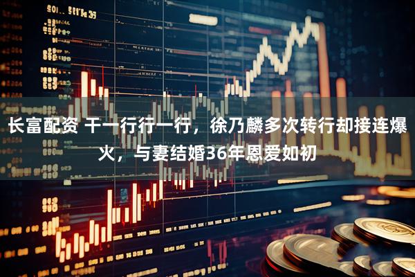 长富配资 干一行行一行，徐乃麟多次转行却接连爆火，与妻结婚36年恩爱如初