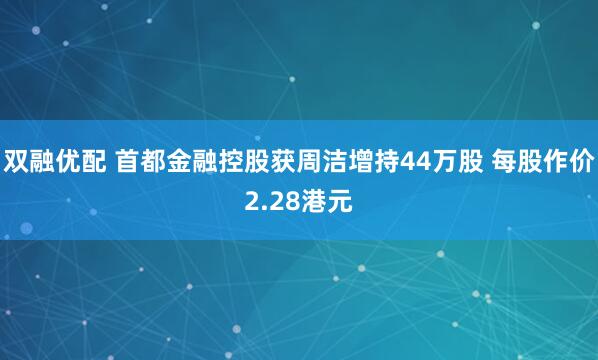 双融优配 首都金融控股获周洁增持44万股 每股作价2.28港元