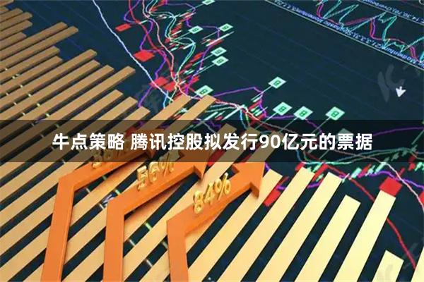 牛点策略 腾讯控股拟发行90亿元的票据