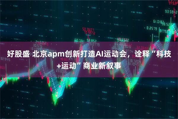 好股盛 北京apm创新打造AI运动会，诠释“科技+运动”商业新叙事