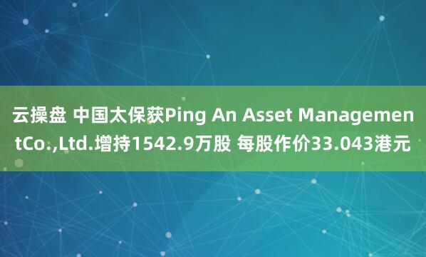 云操盘 中国太保获Ping An Asset ManagementCo.,Ltd.增持1542.9万股 每股作价33.043港元