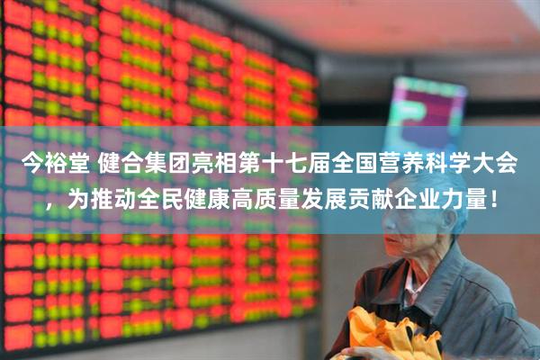 今裕堂 健合集团亮相第十七届全国营养科学大会，为推动全民健康高质量发展贡献企业力量！