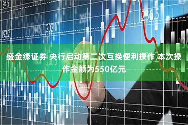 盛金缘证券 央行启动第二次互换便利操作 本次操作金额为550亿元