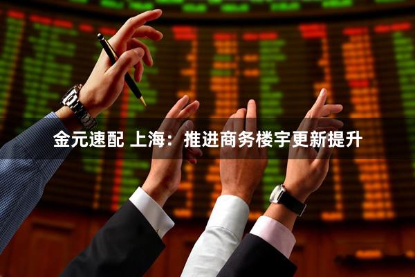 金元速配 上海：推进商务楼宇更新提升