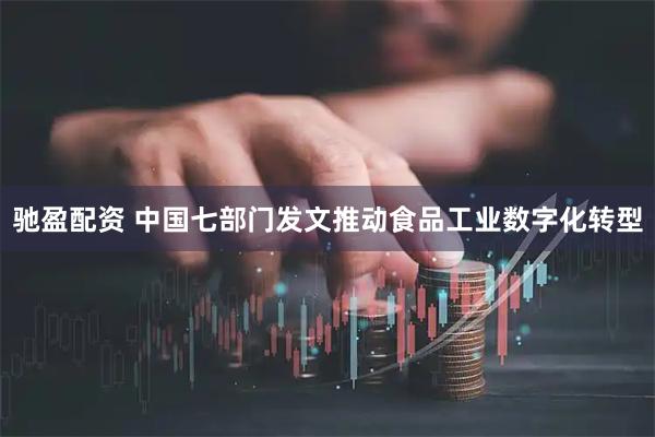 驰盈配资 中国七部门发文推动食品工业数字化转型