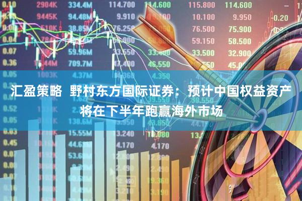 汇盈策略  野村东方国际证券：预计中国权益资产将在下半年跑赢海外市场