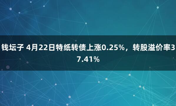 钱坛子 4月22日特纸转债上涨0.25%，转股溢价率37.41%