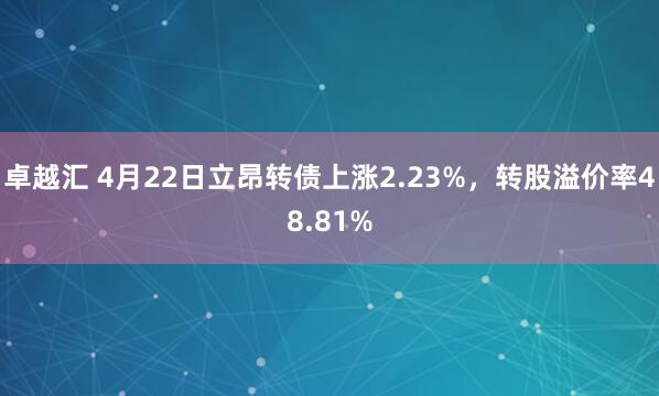 卓越汇 4月22日立昂转债上涨2.23%，转股溢价率48.81%