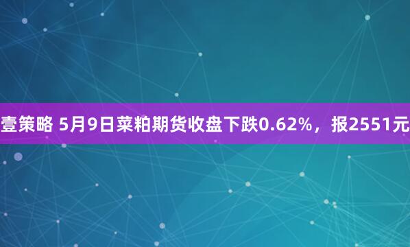 壹策略 5月9日菜粕期货收盘下跌0.62%，报2551元