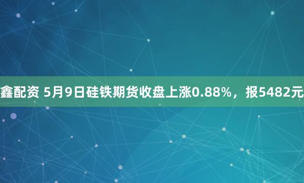 鑫配资 5月9日硅铁期货收盘上涨0.88%，报5482元