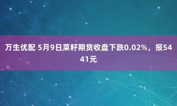 万生优配 5月9日菜籽期货收盘下跌0.02%，报5441元