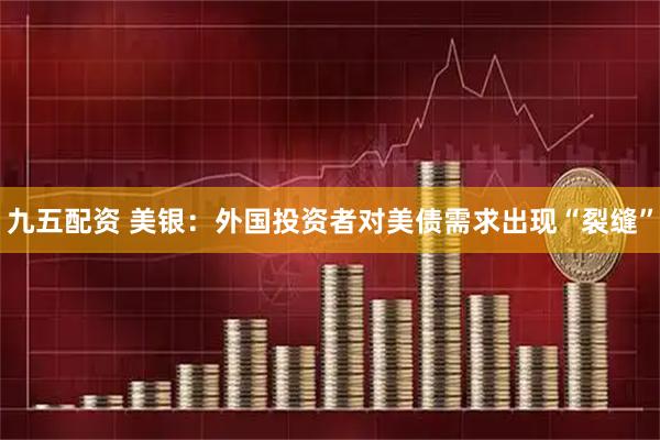 九五配资 美银：外国投资者对美债需求出现“裂缝”