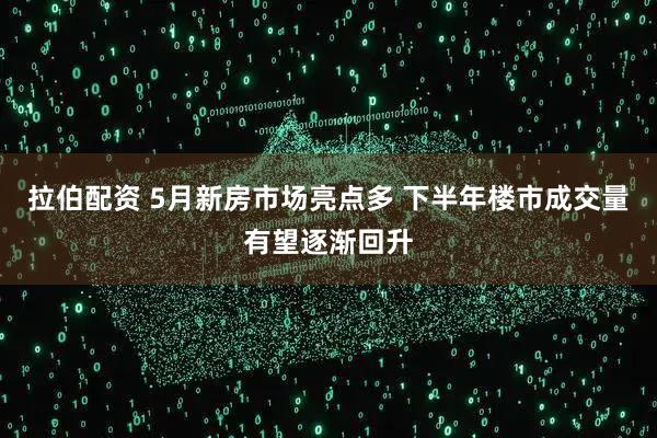 拉伯配资 5月新房市场亮点多 下半年楼市成交量有望逐渐回升