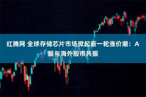 红腾网 全球存储芯片市场掀起新一轮涨价潮：A股与海外股市共振