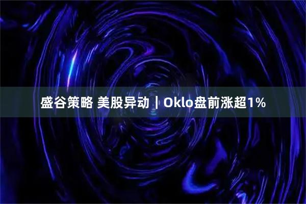 盛谷策略 美股异动｜Oklo盘前涨超1%