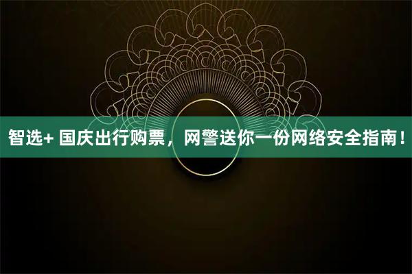 智选+ 国庆出行购票，网警送你一份网络安全指南！