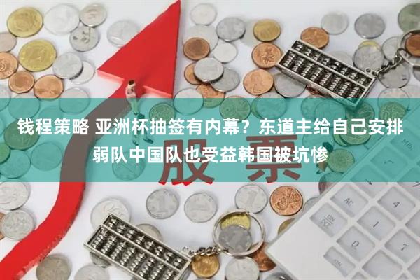 钱程策略 亚洲杯抽签有内幕？东道主给自己安排弱队中国队也受益韩国被坑惨