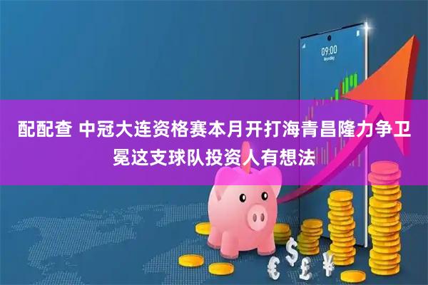 配配查 中冠大连资格赛本月开打海青昌隆力争卫冕这支球队投资人有想法