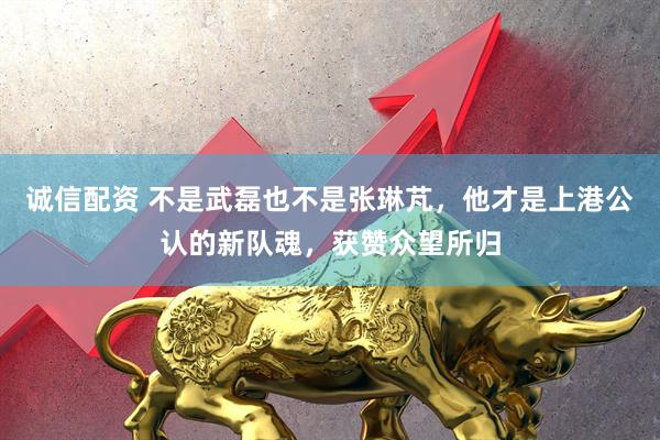 诚信配资 不是武磊也不是张琳芃，他才是上港公认的新队魂，获赞众望所归