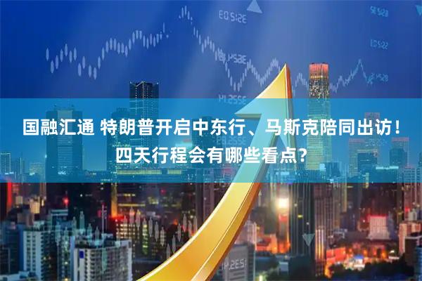 国融汇通 特朗普开启中东行、马斯克陪同出访！四天行程会有哪些看点？
