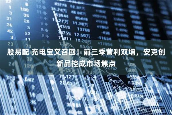 股易配 充电宝又召回！前三季营利双增，安克创新品控成市场焦点