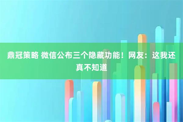 鼎冠策略 微信公布三个隐藏功能！网友：这我还真不知道