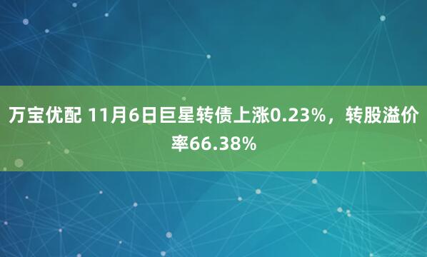 万宝优配 11月6日巨星转债上涨0.23%，转股溢价率66.38%
