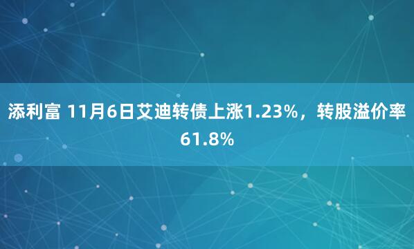 添利富 11月6日艾迪转债上涨1.23%，转股溢价率61.8%