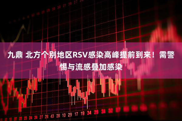 九鼎 北方个别地区RSV感染高峰提前到来！需警惕与流感叠加感染