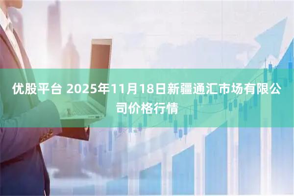 优股平台 2025年11月18日新疆通汇市场有限公司价格行情