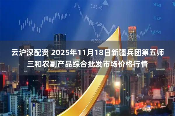 云沪深配资 2025年11月18日新疆兵团第五师三和农副产品综合批发市场价格行情