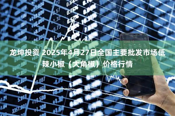 龙坤投资 2025年4月27日全国主要批发市场低辣小椒（大角椒）价格行情