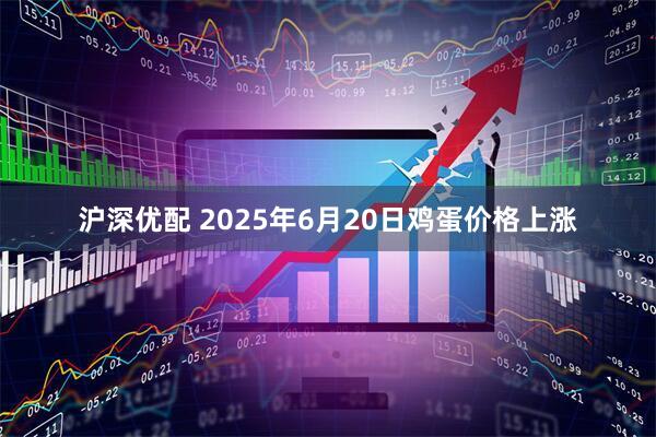 沪深优配 2025年6月20日鸡蛋价格上涨