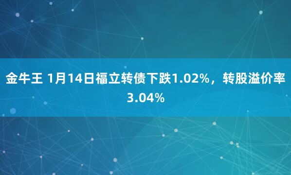 金牛王 1月14日福立转债下跌1.02%，转股溢价率3.04%