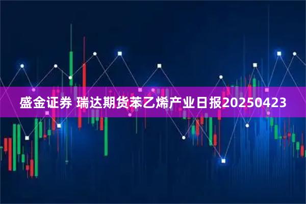 盛金证券 瑞达期货苯乙烯产业日报20250423