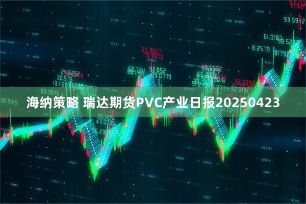 海纳策略 瑞达期货PVC产业日报20250423