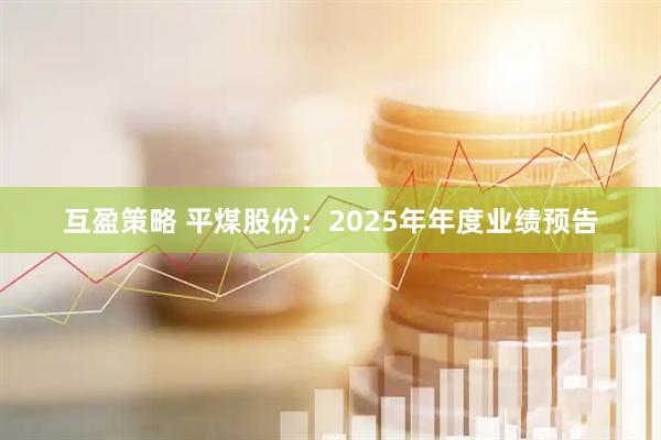 互盈策略 平煤股份：2025年年度业绩预告