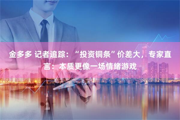 金多多 记者追踪：“投资铜条”价差大，专家直言：本质更像一场情绪游戏