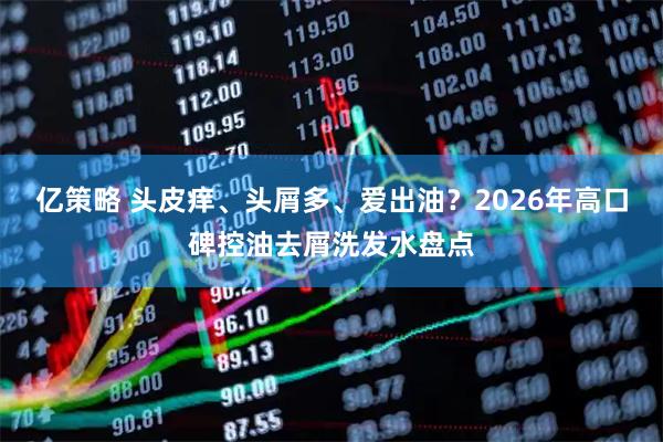 亿策略 头皮痒、头屑多、爱出油？2026年高口碑控油去屑洗发水盘点