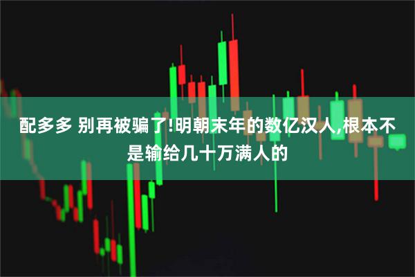 配多多 别再被骗了!明朝末年的数亿汉人,根本不是输给几十万满人的