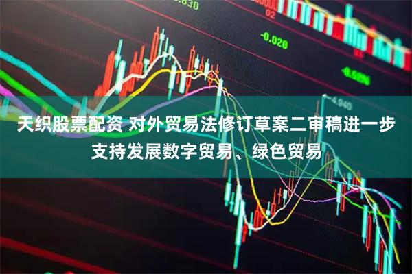 天织股票配资 对外贸易法修订草案二审稿进一步支持发展数字贸易、绿色贸易