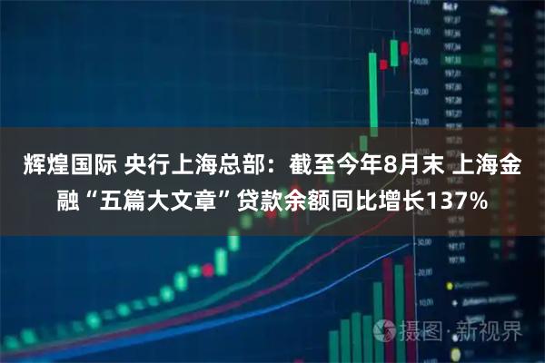 辉煌国际 央行上海总部：截至今年8月末 上海金融“五篇大文章”贷款余额同比增长137%