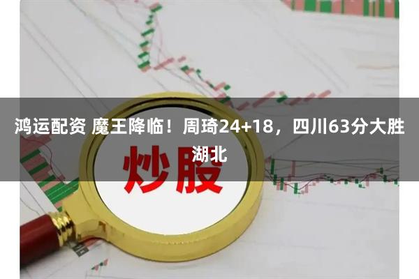 鸿运配资 魔王降临！周琦24+18，四川63分大胜湖北