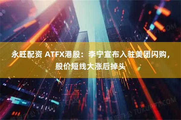 永旺配资 ATFX港股：李宁宣布入驻美团闪购，股价短线大涨后掉头