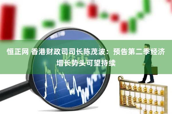 恒正网 香港财政司司长陈茂波：预告第二季经济增长势头可望持续